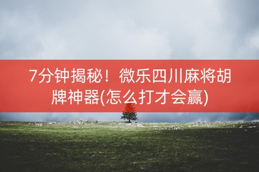 7分钟揭秘！微乐四川麻将胡牌神器(怎么打才会赢)