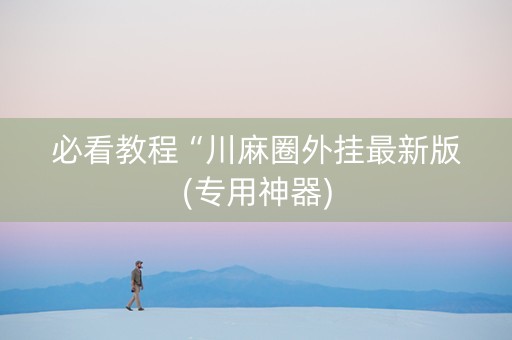 必看教程“川麻圈外挂最新版(专用神器)