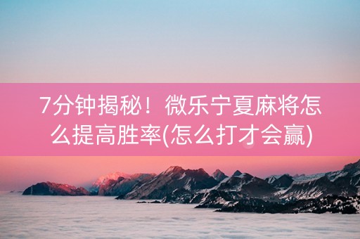 7分钟揭秘！微乐宁夏麻将怎么提高胜率(怎么打才会赢)