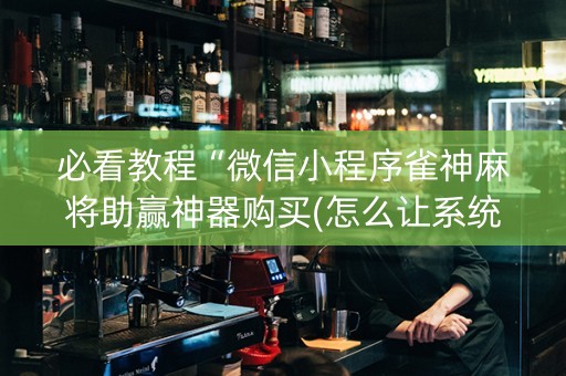 必看教程“微信小程序雀神麻将助赢神器购买(怎么让系统给发好牌)