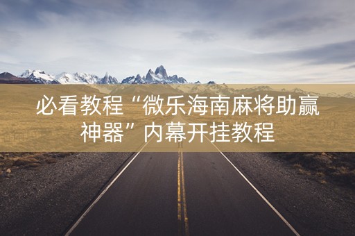 必看教程“微乐海南麻将助赢神器”内幕开挂教程
