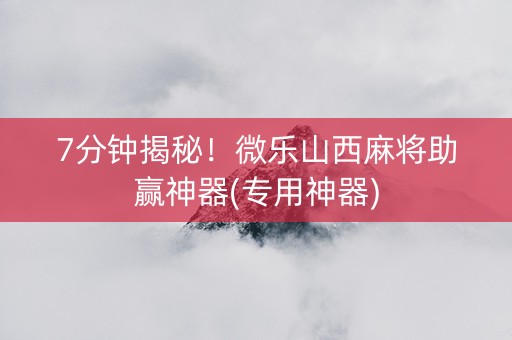 7分钟揭秘！微乐山西麻将助赢神器(专用神器)