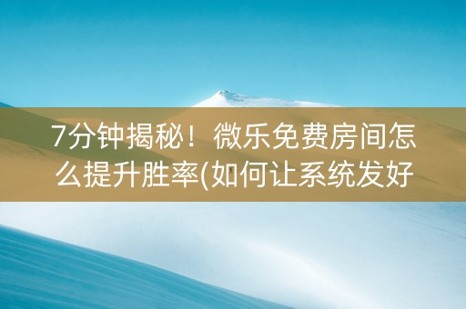 7分钟揭秘！微乐免费房间怎么提升胜率(如何让系统发好牌)