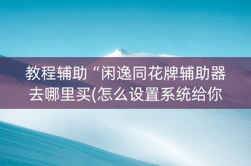 教程辅助“闲逸同花牌辅助器去哪里买(怎么设置系统给你好牌)