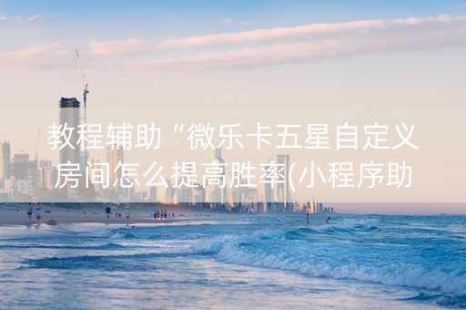 教程辅助“微乐卡五星自定义房间怎么提高胜率(小程序助赢神器)