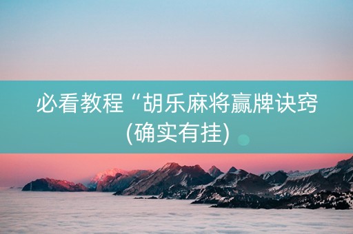 必看教程“胡乐麻将赢牌诀窍(确实有挂)