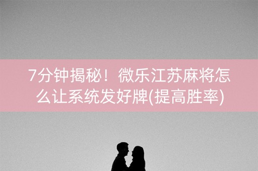 7分钟揭秘！微乐江苏麻将怎么让系统发好牌(提高胜率)