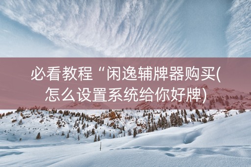 必看教程“闲逸辅牌器购买(怎么设置系统给你好牌)