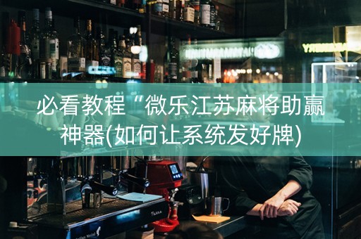 必看教程“微乐江苏麻将助赢神器(如何让系统发好牌)