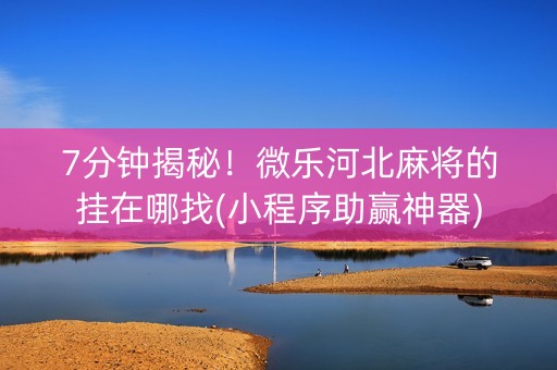7分钟揭秘！微乐河北麻将的挂在哪找(小程序助赢神器)