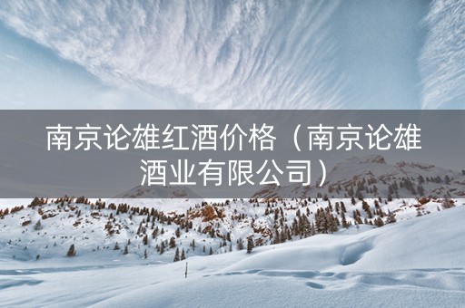 南京论雄红酒价格（南京论雄酒业有限公司）