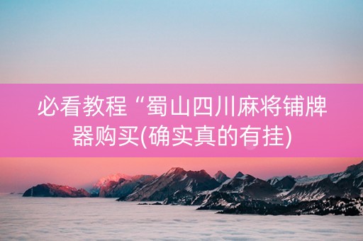 必看教程“蜀山四川麻将铺牌器购买(确实真的有挂)