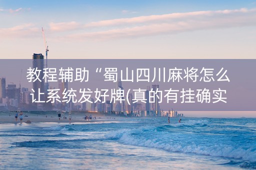 教程辅助“蜀山四川麻将怎么让系统发好牌(真的有挂确实有挂)