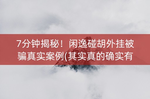 7分钟揭秘！闲逸碰胡外挂被骗真实案例(其实真的确实有挂)