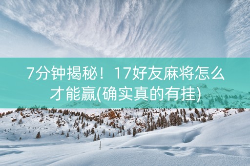 7分钟揭秘！17好友麻将怎么才能赢(确实真的有挂)