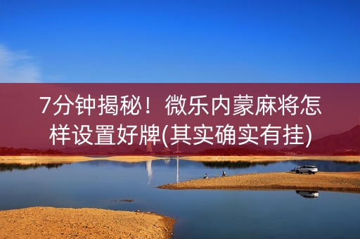 7分钟揭秘！微乐内蒙麻将怎样设置好牌(其实确实有挂)