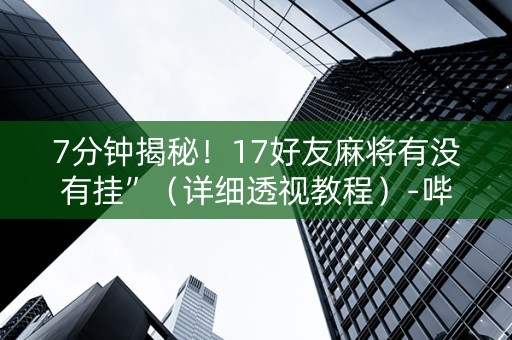 7分钟揭秘！17好友麻将有没有挂”（详细透视教程）-哔哩哔哩