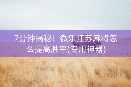 7分钟揭秘！微乐江苏麻将怎么提高胜率(专用神器)