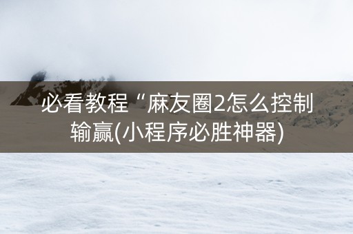 必看教程“麻友圈2怎么控制输赢(小程序必胜神器)