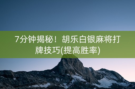 7分钟揭秘！胡乐白银麻将打牌技巧(提高胜率)