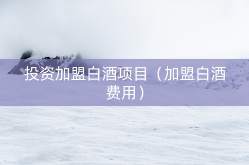 投资加盟白酒项目（加盟白酒费用）