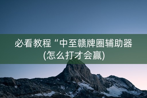 必看教程“中至赣牌圈辅助器(怎么打才会赢)