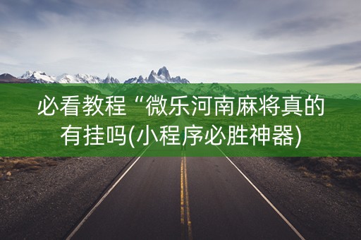 必看教程“微乐河南麻将真的有挂吗(小程序必胜神器)