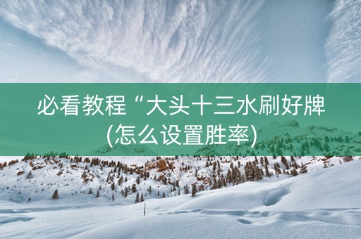 必看教程“大头十三水刷好牌(怎么设置胜率)