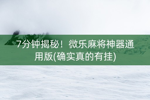 7分钟揭秘！微乐麻将神器通用版(确实真的有挂)