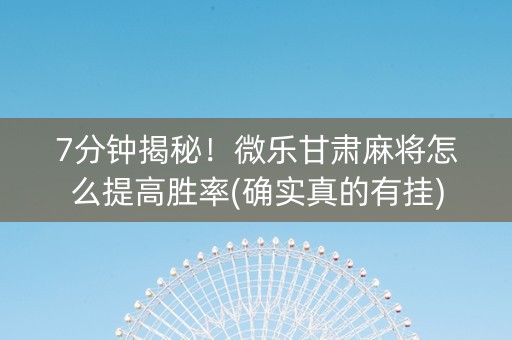 7分钟揭秘！微乐甘肃麻将怎么提高胜率(确实真的有挂)