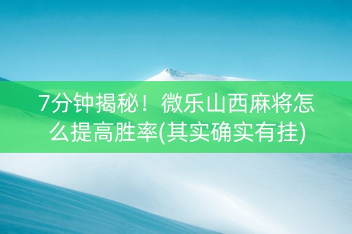 7分钟揭秘！微乐山西麻将怎么提高胜率(其实确实有挂)