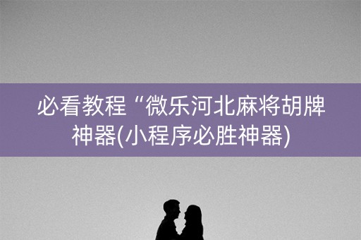必看教程“微乐河北麻将胡牌神器(小程序必胜神器)