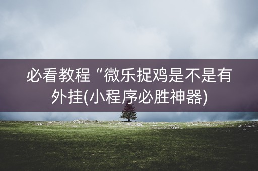 必看教程“微乐捉鸡是不是有外挂(小程序必胜神器)