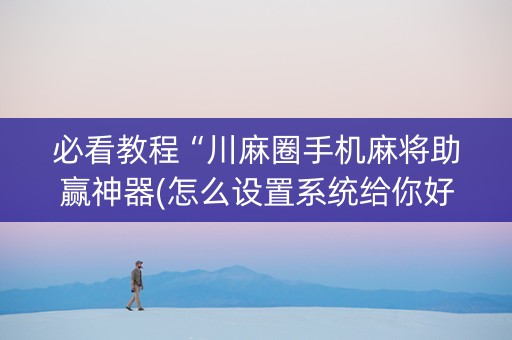 必看教程“川麻圈手机麻将助赢神器(怎么设置系统给你好牌)