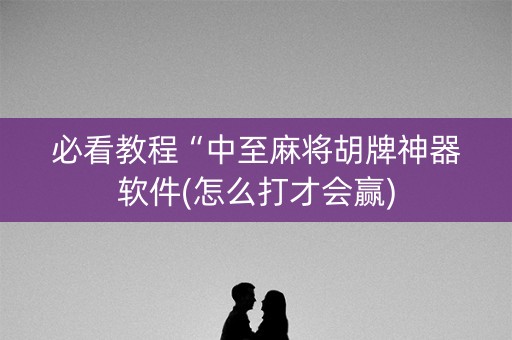 必看教程“中至麻将胡牌神器软件(怎么打才会赢)