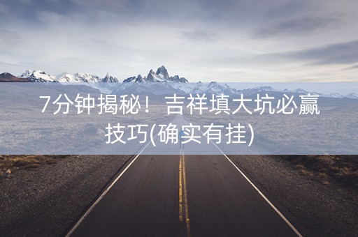 7分钟揭秘！吉祥填大坑必赢技巧(确实有挂)