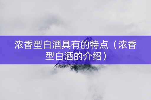 浓香型白酒具有的特点（浓香型白酒的介绍）