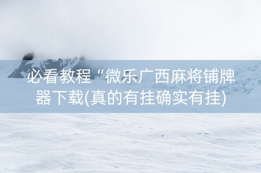必看教程“微乐广西麻将铺牌器下载(真的有挂确实有挂)