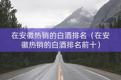 在安徽热销的白酒排名（在安徽热销的白酒排名前十）