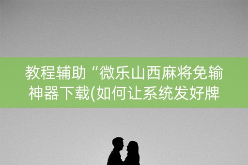 教程辅助“微乐山西麻将免输神器下载(如何让系统发好牌)