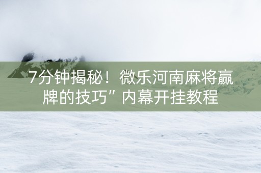 7分钟揭秘！微乐河南麻将赢牌的技巧”内幕开挂教程