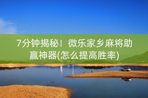 7分钟揭秘！微乐家乡麻将助赢神器(怎么提高胜率)
