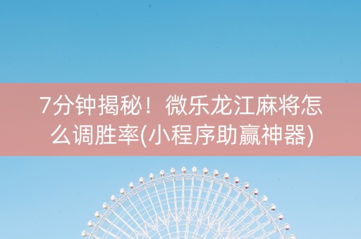 7分钟揭秘！微乐龙江麻将怎么调胜率(小程序助赢神器)