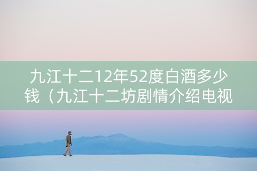 九江十二12年52度白酒多少钱（九江十二坊剧情介绍电视猫）