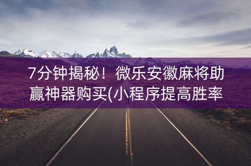 7分钟揭秘！微乐安徽麻将助赢神器购买(小程序提高胜率)