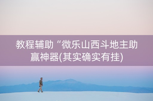 教程辅助“微乐山西斗地主助赢神器(其实确实有挂)