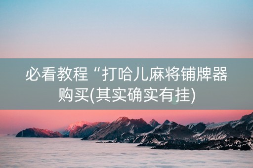 必看教程“打哈儿麻将铺牌器购买(其实确实有挂)