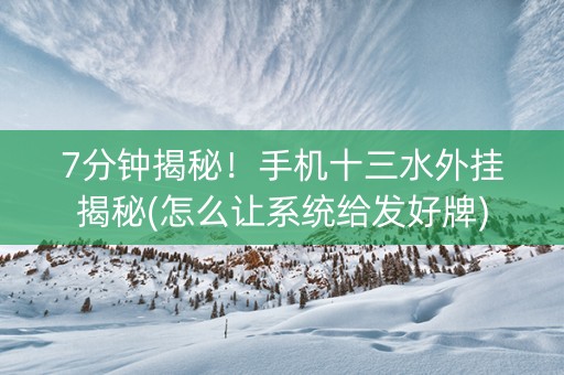 7分钟揭秘！手机十三水外挂揭秘(怎么让系统给发好牌)
