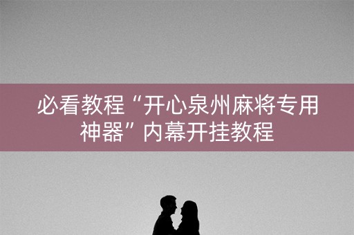 必看教程“开心泉州麻将专用神器”内幕开挂教程