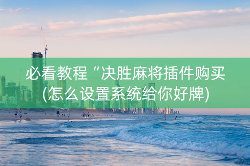 必看教程“决胜麻将插件购买(怎么设置系统给你好牌)